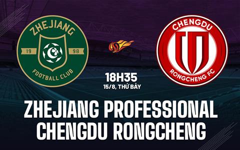 Nhận định Zhejiang Professional vs Chengdu Rongcheng 18h35 ngày 15/8 (VĐQG Trung Quốc 2026)