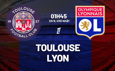 Nhận định Toulouse vs Lyon (01h45 ngày 23/8): Làm khó chủ nhà