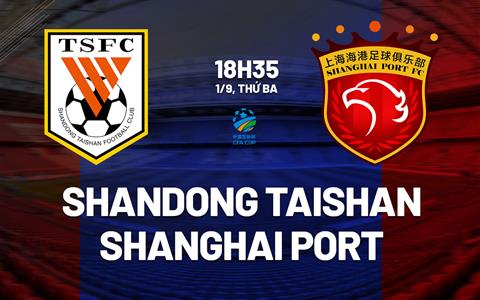 Nhận định Shandong Taishan vs Shanghai Port 18h35 ngày 1/9 (Cúp QG Trung Quốc 2026)