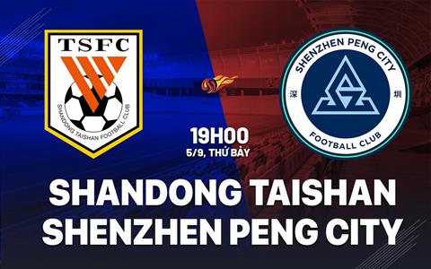 Nhận định Shandong Taishan vs Shenzhen Peng City 19h00 ngày 5/9 (VĐQG Trung Quốc 2026)