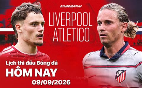 Lịch thi đấu, trực tiếp bóng đá hôm nay 09/09/2026: Liverpool vs Atletico
