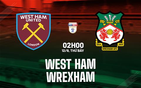 Nhận định West Ham vs Wrexham (02h00 ngày 12/9): Hướng đến ngôi đầu