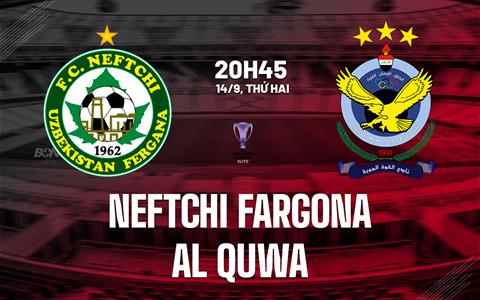 Nhận định Neftchi Fergana vs Al Quwa 20h45 ngày 14/9 (AFC Champions League Elite 2026/27)