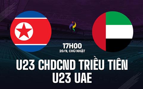 Nhận định U23 CHDCND Triều Tiên vs U23 UAE 17h00 ngày 20/9 (ASIAD 2026)