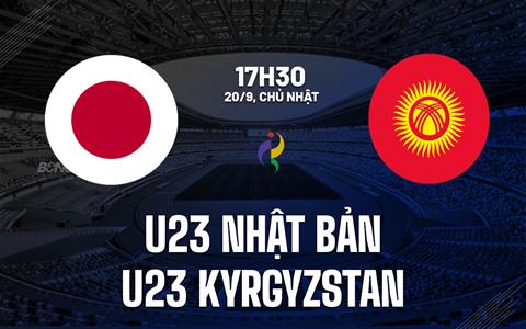 Nhận định bóng đá U23 Nhật Bản vs U23 Kyrgyzstan 17h30 ngày 20/9 (ASIAD 2026)