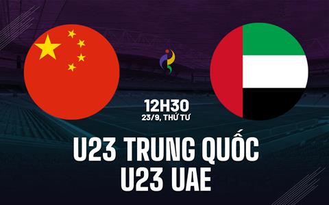 Nhận định bóng đá U23 Trung Quốc vs U23 UAE 12h30 ngày 23/9 (ASIAD 2026)