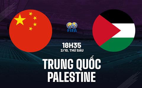 Nhận định bóng đá Trung Quốc vs Palestine 18h35 ngày 2/10 (Giao hữu quốc tế)