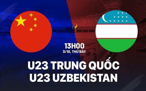 Nhận định bóng đá U23 Trung Quốc vs U23 Uzbekistan 13h00 ngày 3/10 (ASIAD 2026)