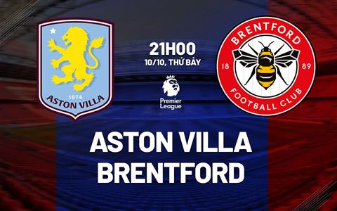 Nhận định Aston Villa vs Brentford (21h00 ngày 10/10): Ngang tài ngang sức