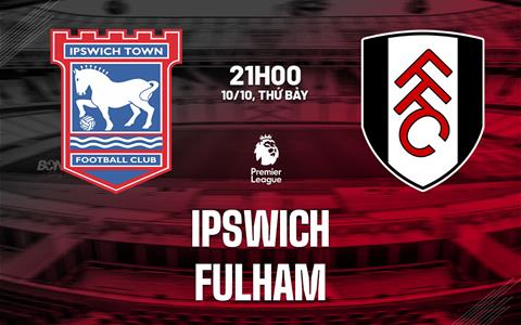 Nhận định Ipswich vs Fulham (21h00 ngày 10/10): Tìm 3 điểm đầu tiên