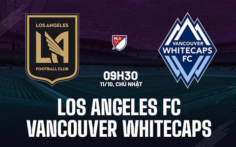 Nhận định Los Angeles FC vs Vancouver Whitecaps 9h30 ngày 11/10 (Nhà nghề Mỹ 2026)