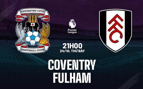 Nhận định Coventry vs Fulham (21h00 ngày 24/10): Hiểm địa CBS Arena