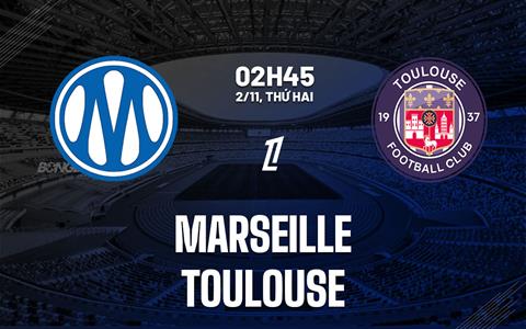 Nhận định Marseille vs Toulouse (02h45 ngày 2/11): Chủ nhà thăng hoa