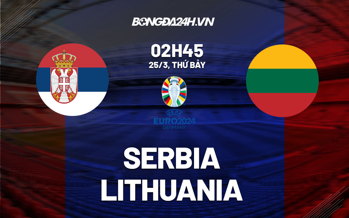nhan dinh bong da soi keo Serbia vs Lithuania vong loai euro 2024 hom nay