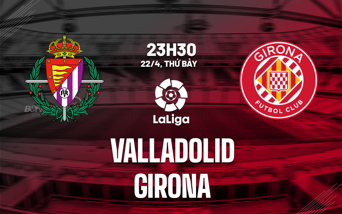 nhan dinh bong da soi keo Valladolid vs Girona vdqg tay ban nha la liga hom nay