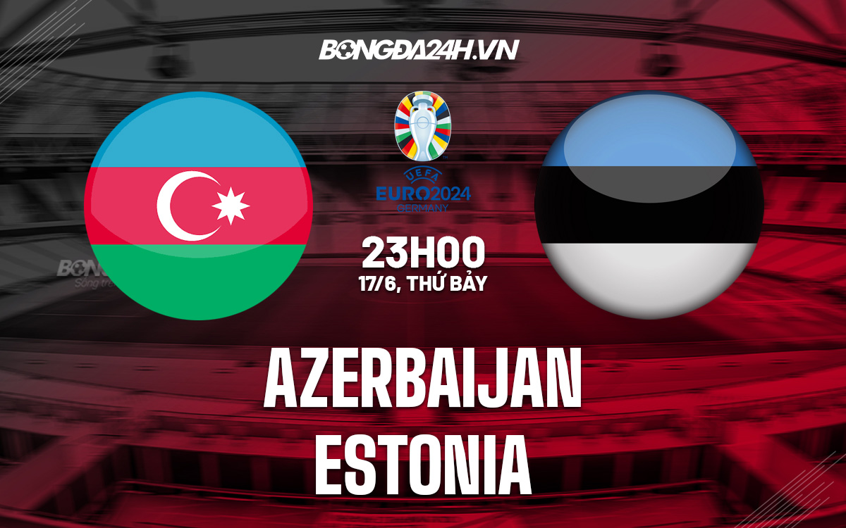 Nhận định bóng đá Azerbaijan vs Estonia Vòng loại Euro 2024