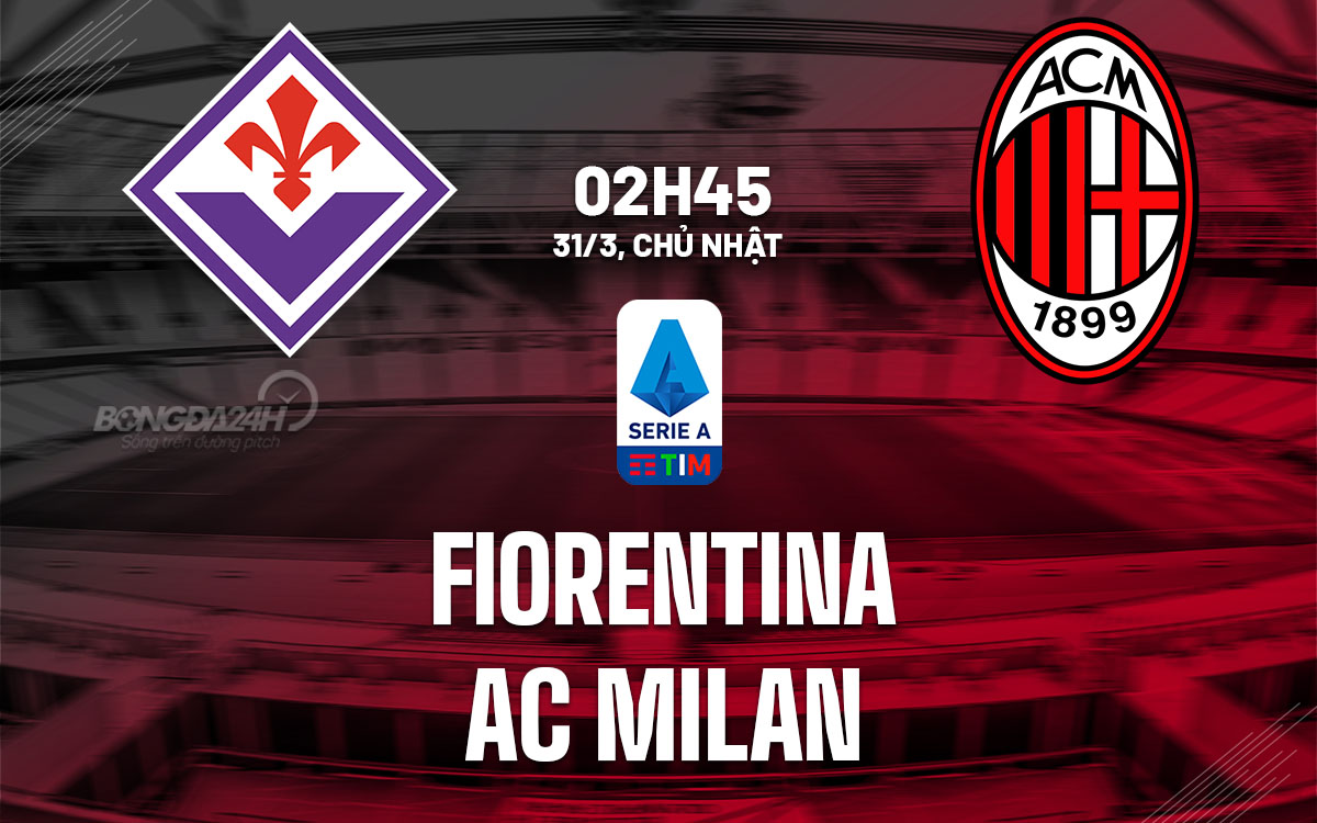 nhan dinh bong da du doan Fiorentina vs AC Milan vdqg italia serie a hom nay