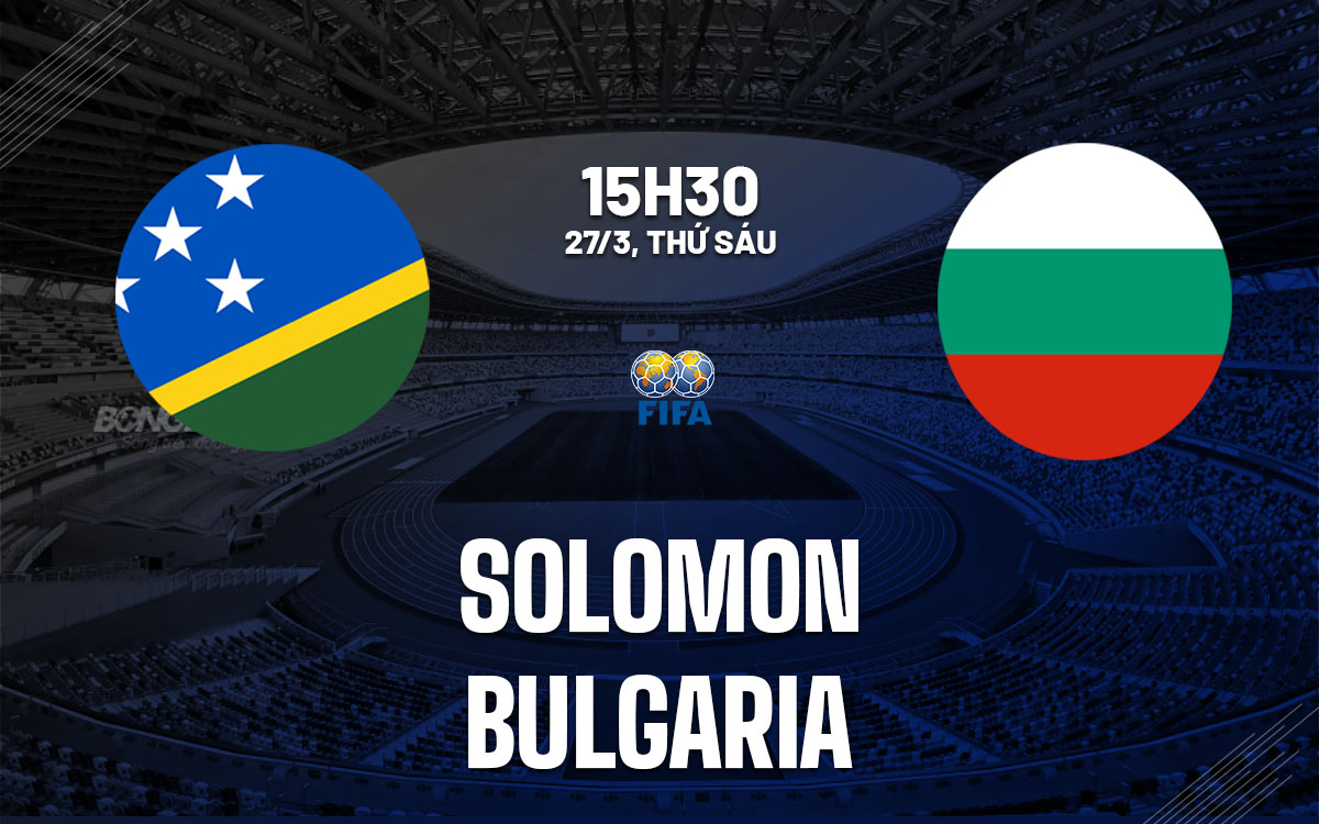 nhan dinh bong da du doan Solomon vs Bulgaria giao huu hom nay