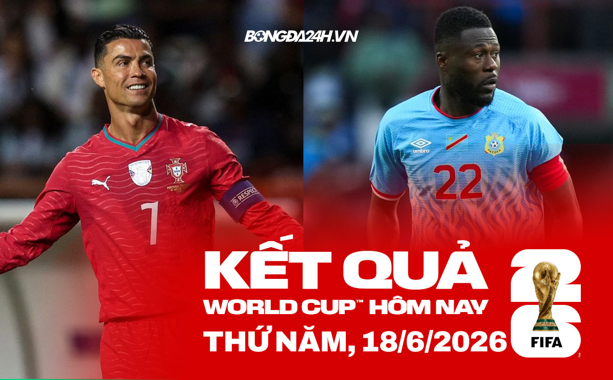 Kết quả bóng đá World Cup hôm nay 18/06 Kết quả bóng đá World Cup hôm nay 18/06