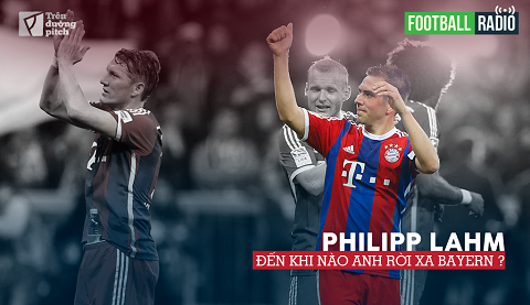 FOOTBALL RADIO SỐ 5: Philipp Lahm - Đến khi nào anh rời xa Bayern?