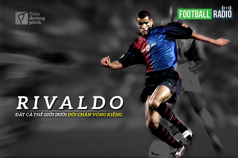 FOOTBALL RADIO SỐ 7: Rivaldo - Đặt cả thế giới dưới đôi chân vòng kiềng