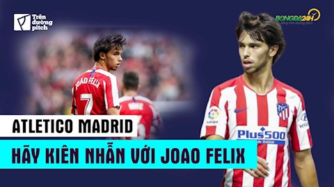 VIDEO: Atletico Madrid hãy kiên nhẫn với Joao Felix