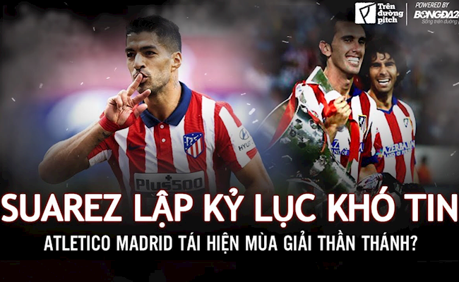 Suarez lập kỷ lục khó tin, Atletico tái hiện mùa giải thần thánh?
