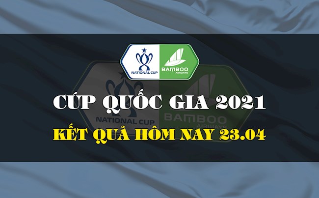 Kết quả bóng đá Việt Nam hôm nay 23/4 KQBD Cúp Quốc gia 2021