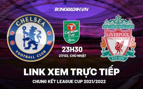 Link xem trực tiếp Chelsea vs Liverpool bóng đá chung kết Carabao Cup 2022 ở đâu ? cúp liên đoàn anh trực tiếp trên kênh nào
