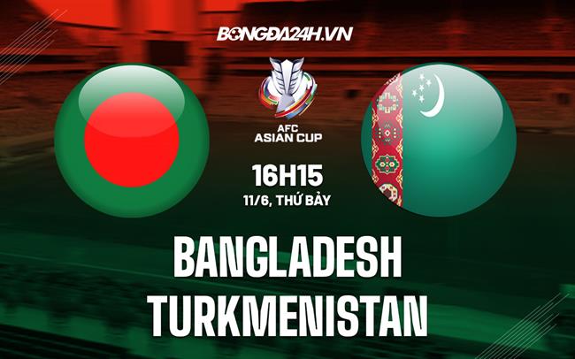 Nhận định Bangladesh vs Turkmenistan 16h15 ngày 11/6 (Vòng loại Asian Cup 2023)