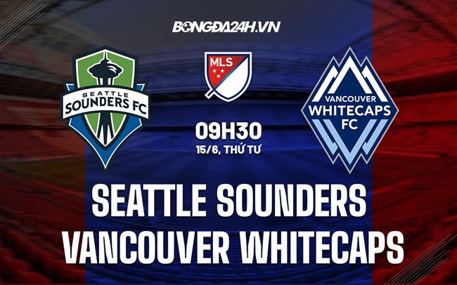 Nhận định Seattle Sounders vs Vancouver Whitecaps 9h30 ngày 15/6 (Nhà Nghề Mỹ 2022)
