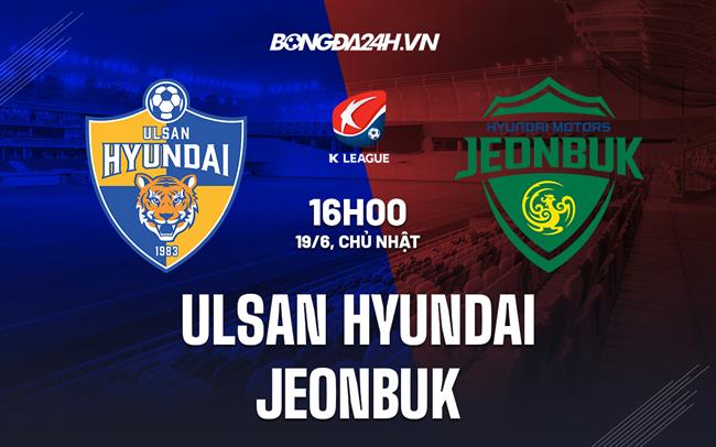 Nhận định Ulsan Hyundai vs Jeonbuk 16h00 ngày 19/6 (VĐQG Hàn Quốc 2022)