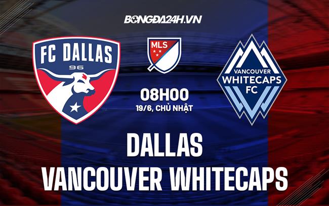Nhận định Dallas vs Vancouver Whitecaps 8h00 ngày 19/6 (Nhà Nghề Mỹ 2022)