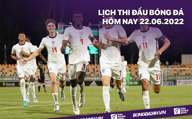 Lich thi dau bong da hom nay 22/6/2022