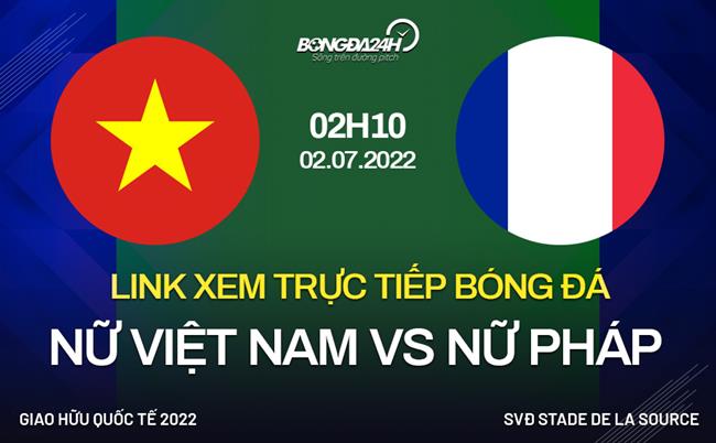 Link xem truc tiep Nu Viet Nam vs Nu Phap (Giao huu 2022)