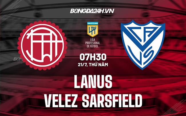 Nhận định Lanus vs Velez Sarsfield 7h30 ngày 21/7 (VĐQG Argentina 2022)