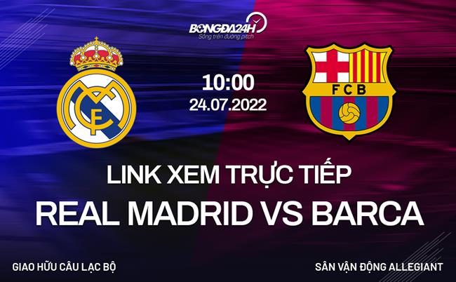 Link xem trực tiếp bóng đá Real Madrid vs Barca hôm nay 24/7/2022 xem trực tiếp real barca