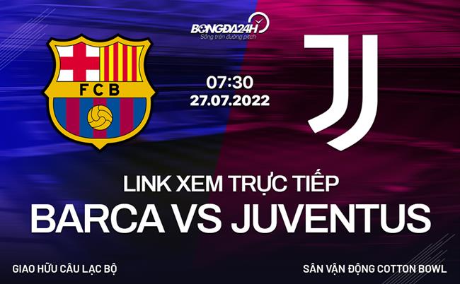juventus vs barca trực tiếp-Xem trực tiếp Barca vs Juventus ở đâu? Trên kênh nào? (Giao hữu hè 27/7/2022) 