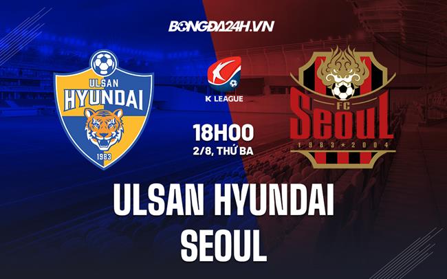 Nhận định, dự đoán Ulsan Hyundai vs Seoul 18h00 ngày 2/8 (VĐQG Hàn Quốc 2022)