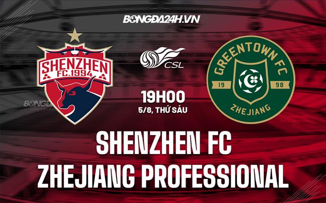 Nhận định Shenzhen FC vs Zhejiang Professional 19h00 ngày 5/8 (VĐQG Trung Quốc 2022)
