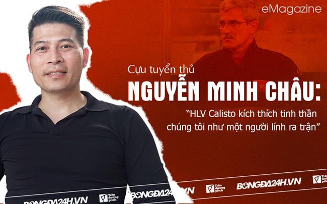 Cựu tuyển thủ Nguyễn Minh Châu: “HLV Calisto kích thích tinh thần chúng tôi như một người lính ra trận”