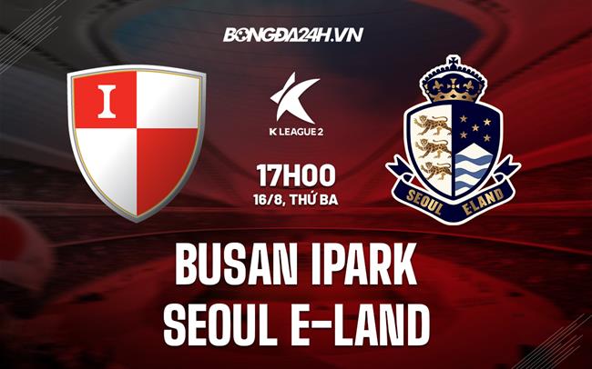Nhận định Busan IPark vs Seoul E-Land 17h00 ngày 16/8 (Hạng 2 Hàn Quốc 2022)