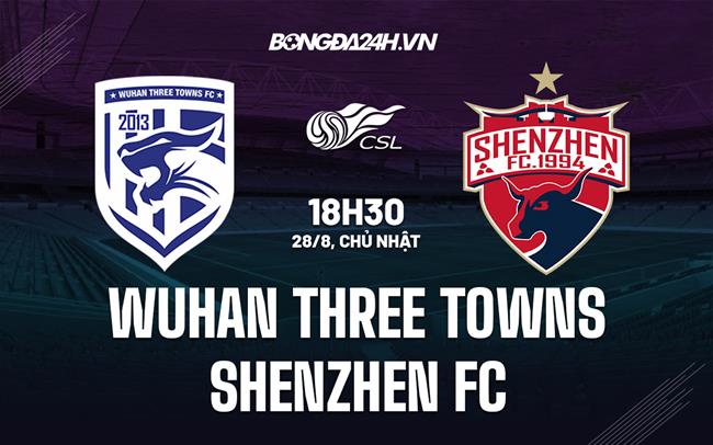 Nhận định Wuhan Three Towns vs Shenzhen FC 18h30 ngày 28/8 (VĐQG Trung Quốc 2022)