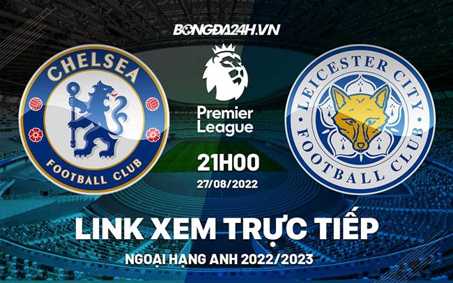 Link xem Chelsea vs Leicester trực tiếp Ngoại Hạng Anh 2022 ở đâu ? link xem arsenal vs chelsea