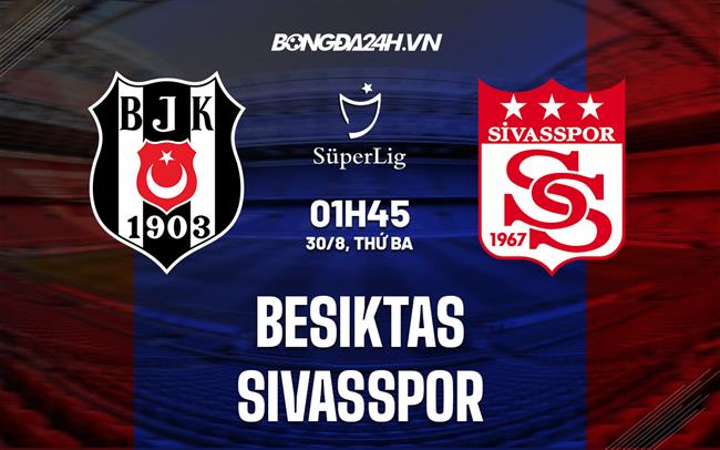 Nhận định Besiktas vs Sivasspor 1h45 ngày 30/8 (VĐQG Thổ Nhĩ Kỳ 2022/23)