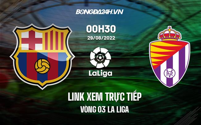 barca real-Link trực tiếp Barca vs Valladolid 0h30 ngày 29/8/2022 xem ở đâu? 
