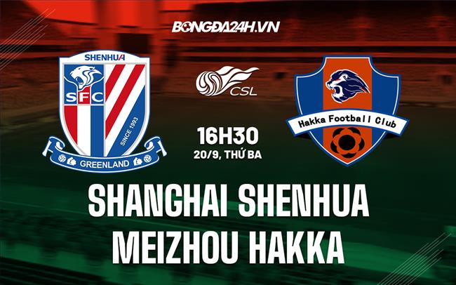 Nhận định Shanghai Shenhua vs Meizhou Hakka 16h30 ngày 20/9 (VĐQG Trung Quốc 2022)