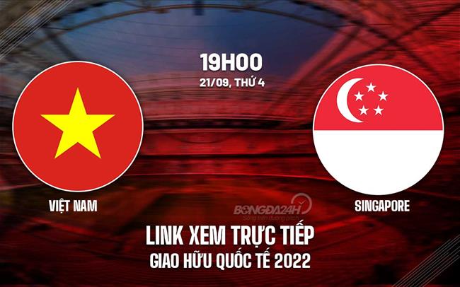 Link xem truc tiep bong da Viet Nam vs Singapore giao huu quoc te 2022