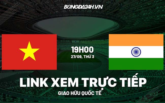 Trực tiếp VTV6 Việt Nam vs Ấn Độ giao hữu bóng đá quốc tế 2022