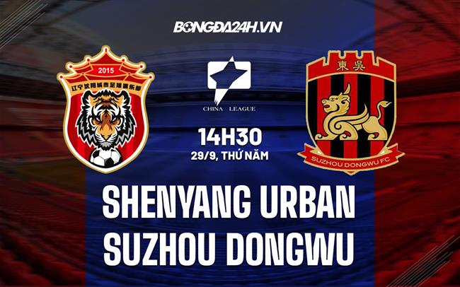 Nhận định Shenyang Urban vs Suzhou Dongwu 14h30 ngày 28/9 (Hạng 2 Trung Quốc 2022)